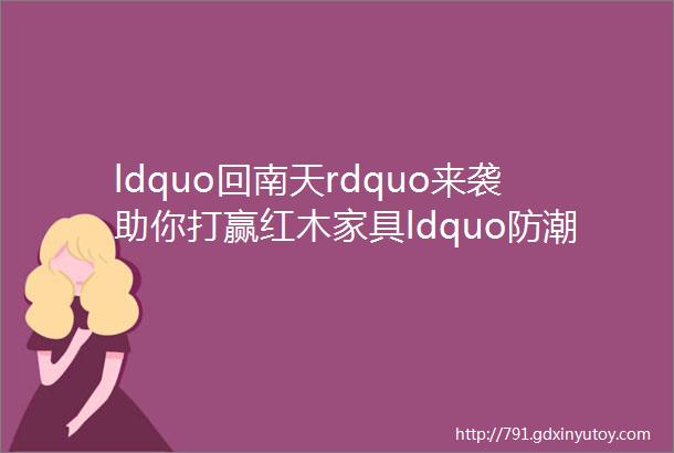 ldquo回南天rdquo来袭助你打赢红木家具ldquo防潮战rdquo