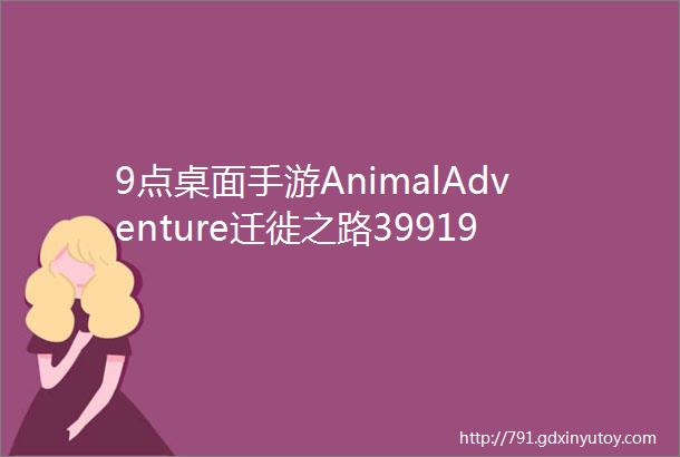 9点桌面手游AnimalAdventure迁徙之路399199mdashmdash宇宙科普天花板宇宙认知大百科