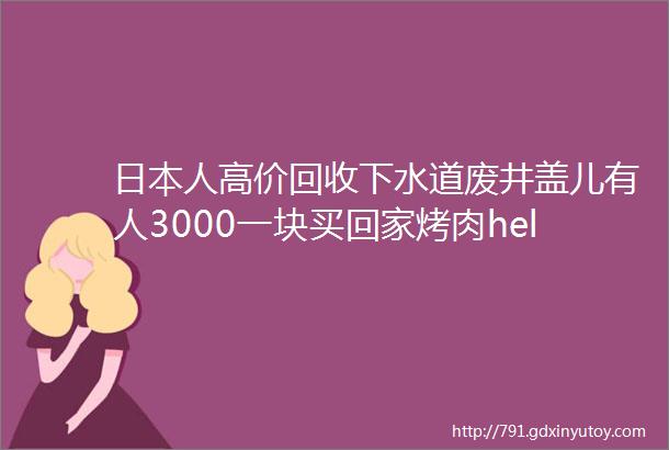 日本人高价回收下水道废井盖儿有人3000一块买回家烤肉hellip