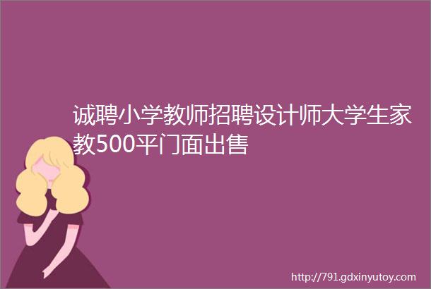 诚聘小学教师招聘设计师大学生家教500平门面出售