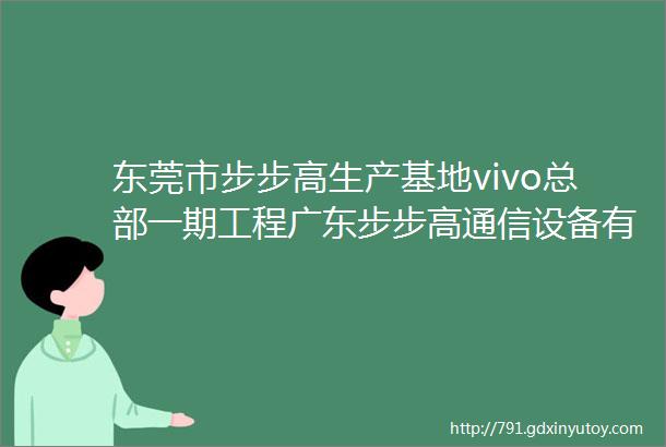 东莞市步步高生产基地vivo总部一期工程广东步步高通信设备有限公司