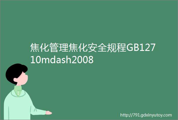 焦化管理焦化安全规程GB12710mdash2008