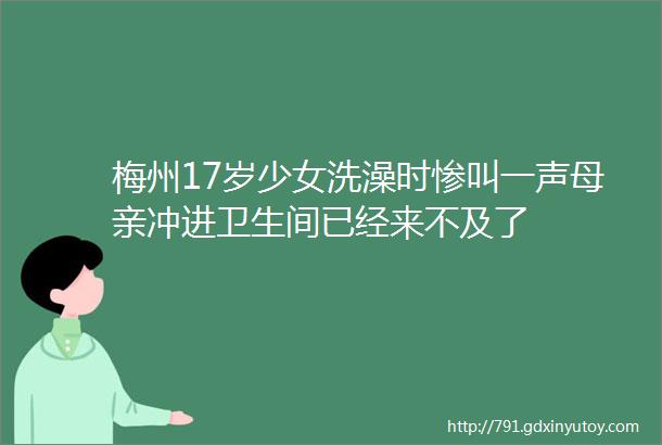 梅州17岁少女洗澡时惨叫一声母亲冲进卫生间已经来不及了