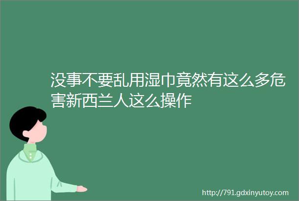 没事不要乱用湿巾竟然有这么多危害新西兰人这么操作