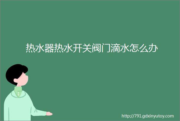 热水器热水开关阀门滴水怎么办