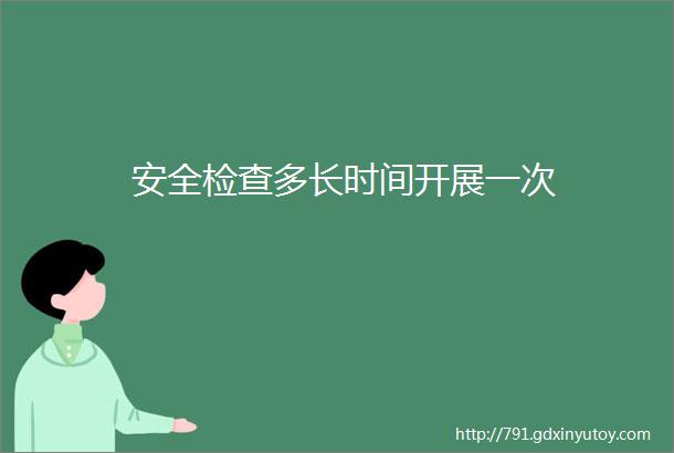 安全检查多长时间开展一次