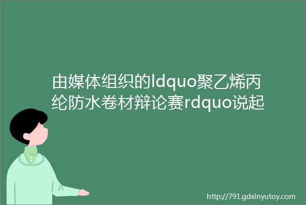 由媒体组织的ldquo聚乙烯丙纶防水卷材辩论赛rdquo说起