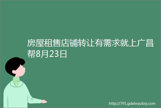 房屋租售店铺转让有需求就上广昌帮8月23日