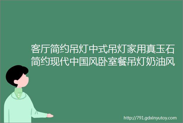 客厅简约吊灯中式吊灯家用真玉石简约现代中国风卧室餐吊灯奶油风中山灯具极简