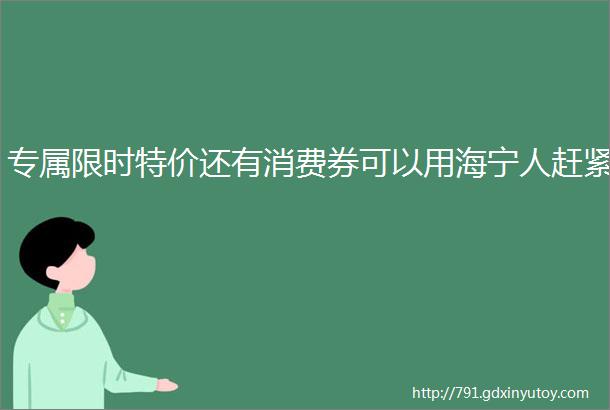 专属限时特价还有消费券可以用海宁人赶紧