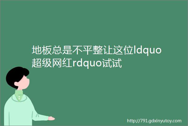 地板总是不平整让这位ldquo超级网红rdquo试试