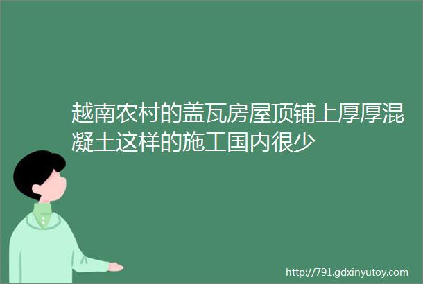 越南农村的盖瓦房屋顶铺上厚厚混凝土这样的施工国内很少