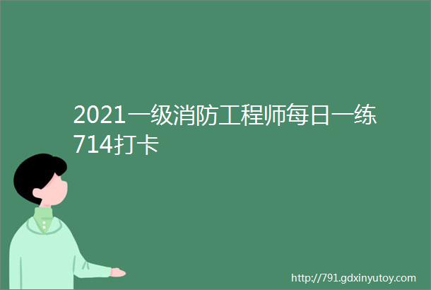 2021一级消防工程师每日一练714打卡