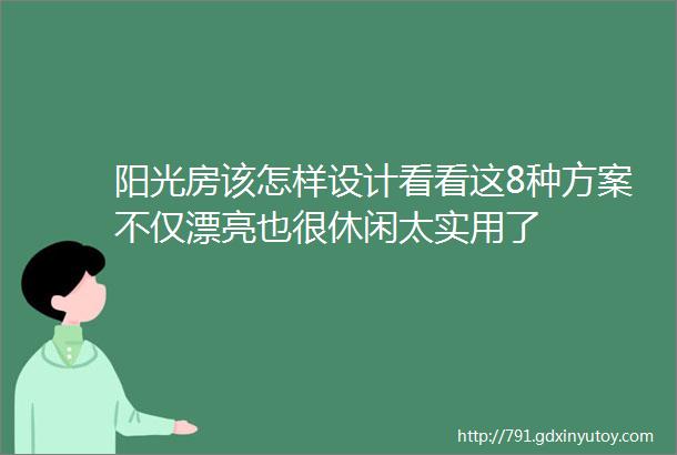 阳光房该怎样设计看看这8种方案不仅漂亮也很休闲太实用了