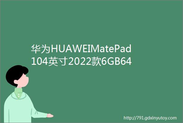 华为HUAWEIMatePad104英寸2022款6GB64GBWiFi参数