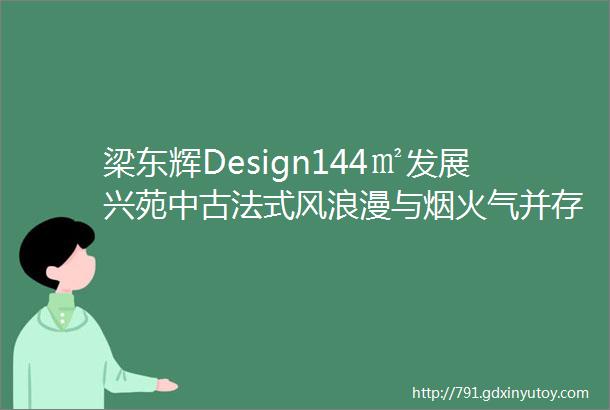 梁东辉Design144㎡发展兴苑中古法式风浪漫与烟火气并存