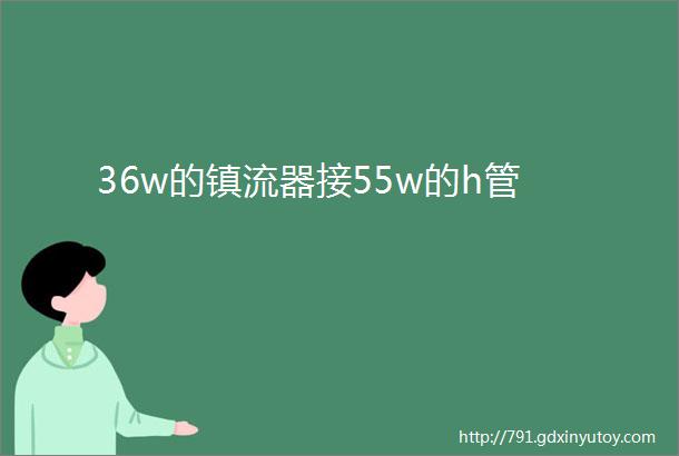 36w的镇流器接55w的h管