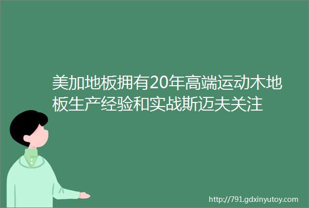 美加地板拥有20年高端运动木地板生产经验和实战斯迈夫关注