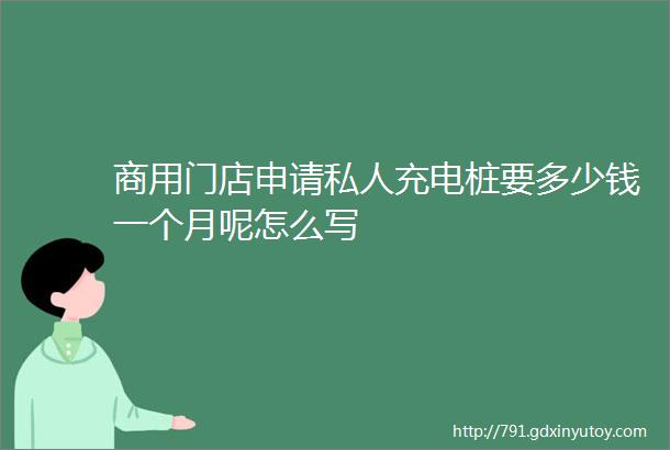 商用门店申请私人充电桩要多少钱一个月呢怎么写