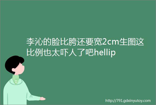 李沁的脸比胯还要宽2cm生图这比例也太吓人了吧hellip