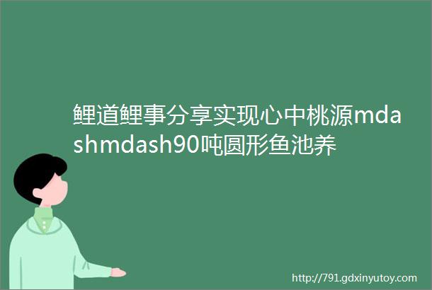 鲤道鲤事分享实现心中桃源mdashmdash90吨圆形鱼池养成记