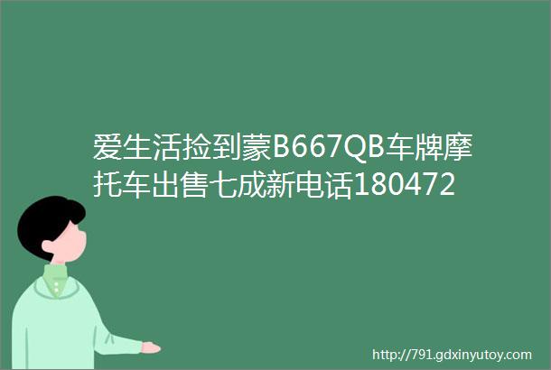 爱生活捡到蒙B667QB车牌摩托车出售七成新电话18047277918