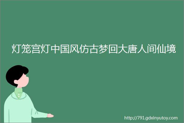 灯笼宫灯中国风仿古梦回大唐人间仙境