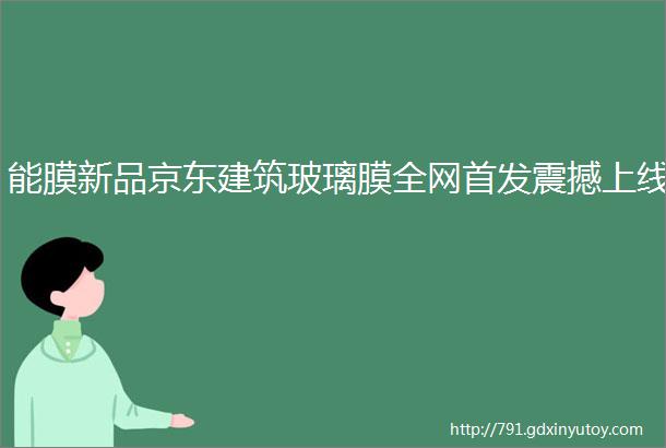 能膜新品京东建筑玻璃膜全网首发震撼上线