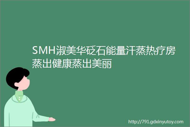 SMH淑美华砭石能量汗蒸热疗房蒸出健康蒸出美丽