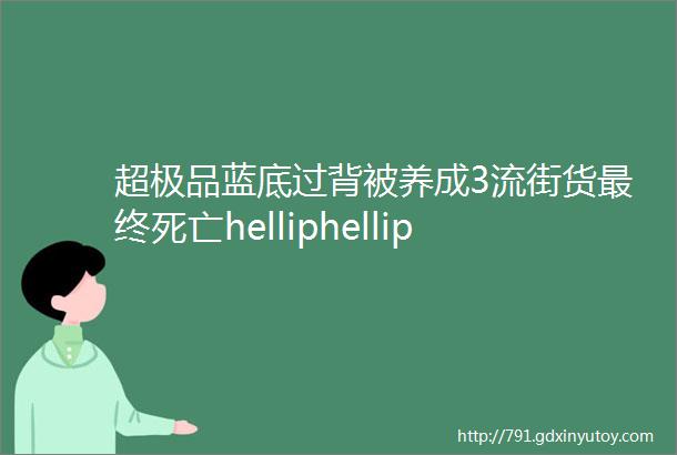 超极品蓝底过背被养成3流街货最终死亡helliphellip