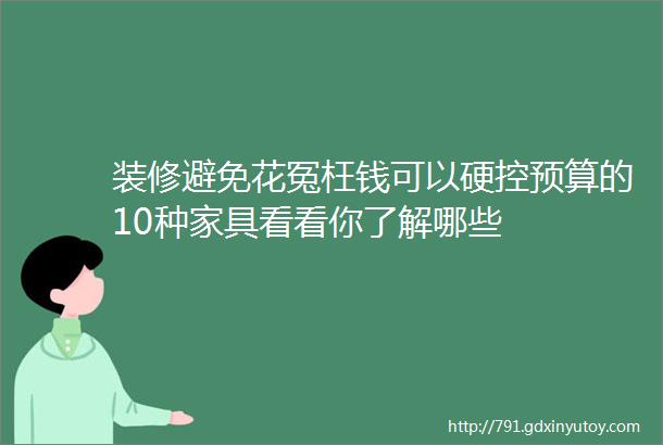 装修避免花冤枉钱可以硬控预算的10种家具看看你了解哪些