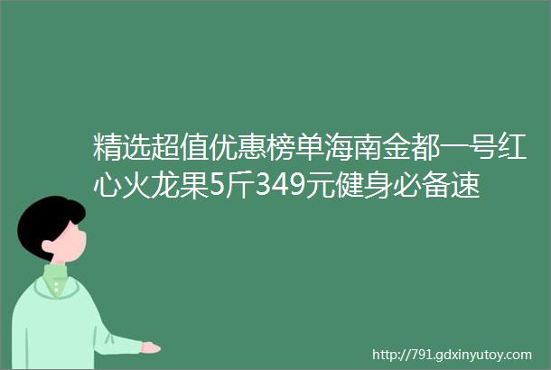 精选超值优惠榜单海南金都一号红心火龙果5斤349元健身必备速干瑜伽运动5件套女49元迪凯瑞黄金鱼子精华原液399元