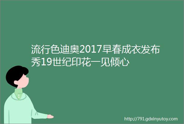 流行色迪奥2017早春成衣发布秀19世纪印花一见倾心