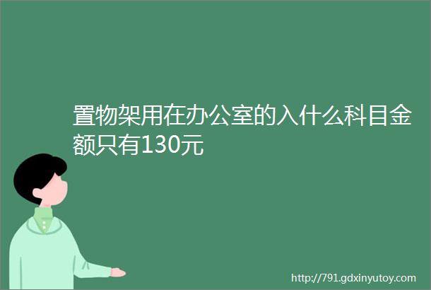 置物架用在办公室的入什么科目金额只有130元