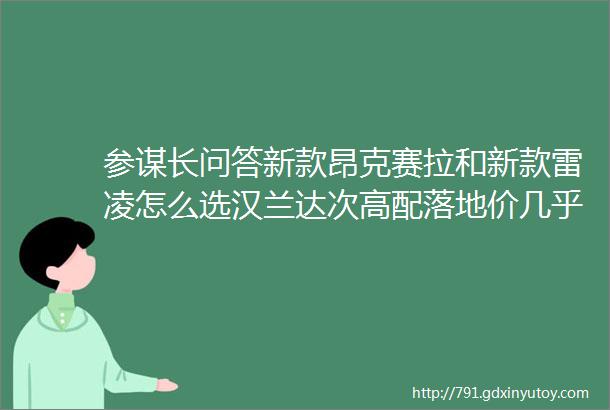 参谋长问答新款昂克赛拉和新款雷凌怎么选汉兰达次高配落地价几乎到37万值得入手吗