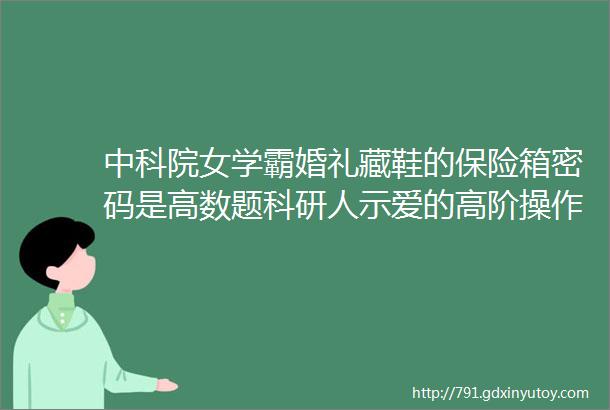 中科院女学霸婚礼藏鞋的保险箱密码是高数题科研人示爱的高阶操作了解一下