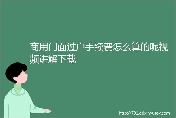 商用门面过户手续费怎么算的呢视频讲解下载