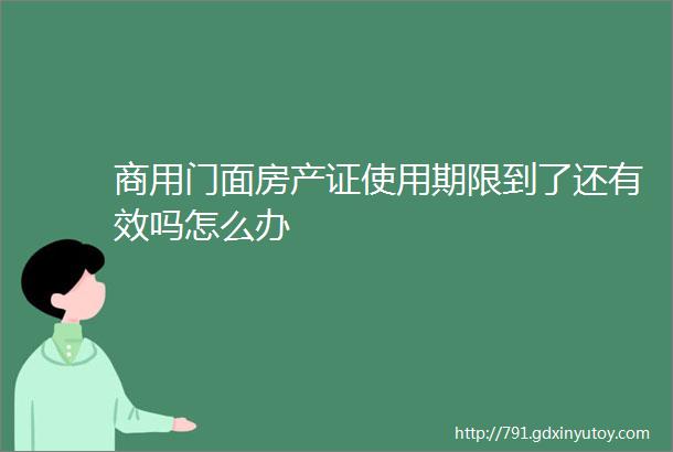 商用门面房产证使用期限到了还有效吗怎么办