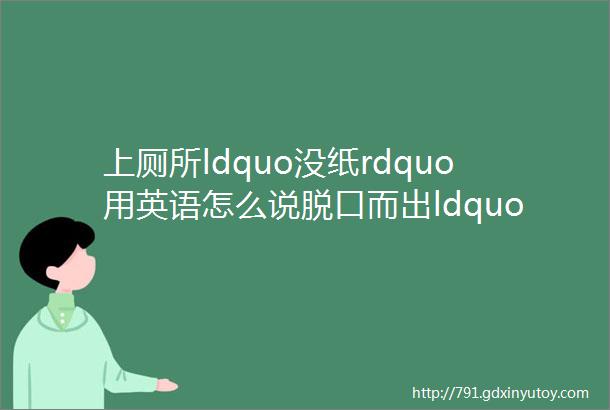 上厕所ldquo没纸rdquo用英语怎么说脱口而出ldquonopaperrdquo