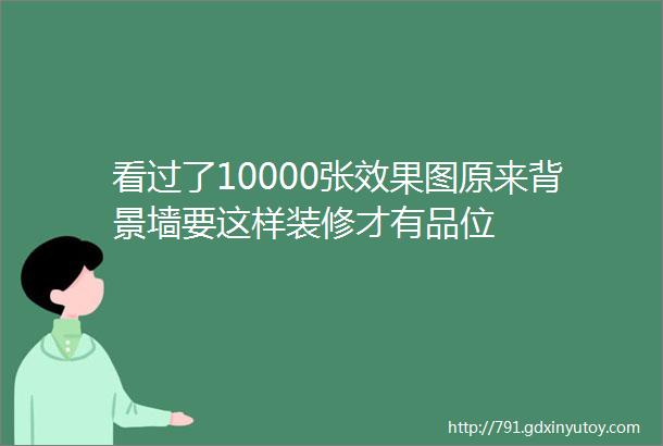 看过了10000张效果图原来背景墙要这样装修才有品位