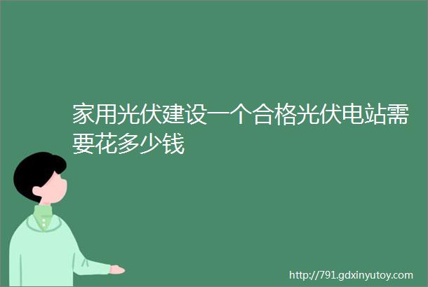 家用光伏建设一个合格光伏电站需要花多少钱