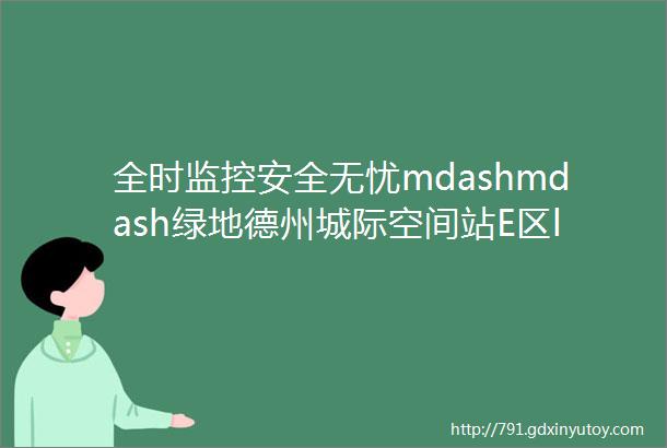 全时监控安全无忧mdashmdash绿地德州城际空间站E区ldquo天使之眼rdquo全时监控系统操作指南