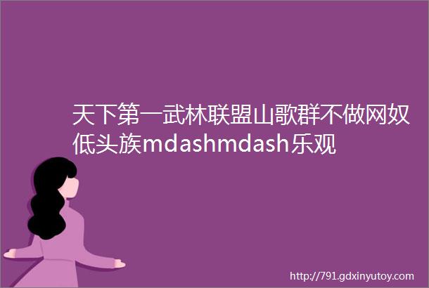 天下第一武林联盟山歌群不做网奴低头族mdashmdash乐观主义VS万人迷