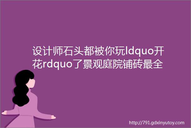 设计师石头都被你玩ldquo开花rdquo了景观庭院铺砖最全篇