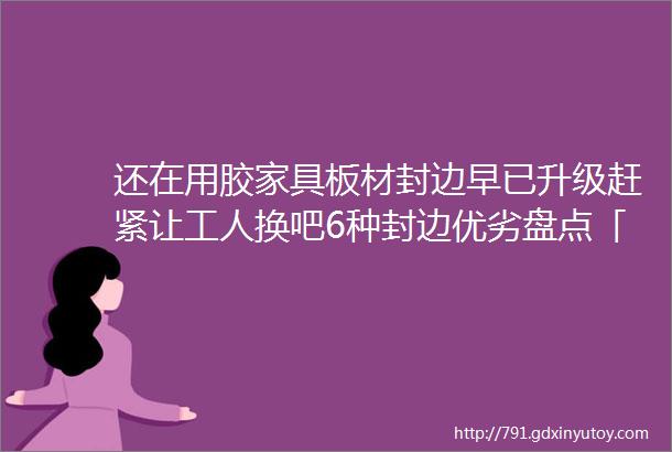 还在用胶家具板材封边早已升级赶紧让工人换吧6种封边优劣盘点「每日一答」126