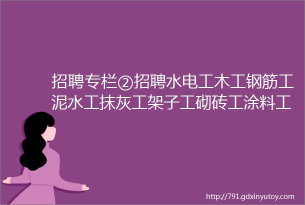 招聘专栏②招聘水电工木工钢筋工泥水工抹灰工架子工砌砖工涂料工等等