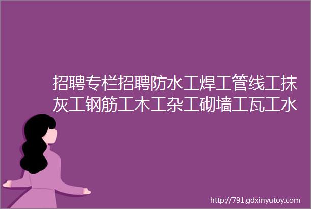 招聘专栏招聘防水工焊工管线工抹灰工钢筋工木工杂工砌墙工瓦工水电工贴砖工等等