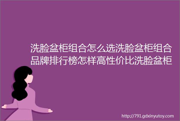 洗脸盆柜组合怎么选洗脸盆柜组合品牌排行榜怎样高性价比洗脸盆柜组合推荐