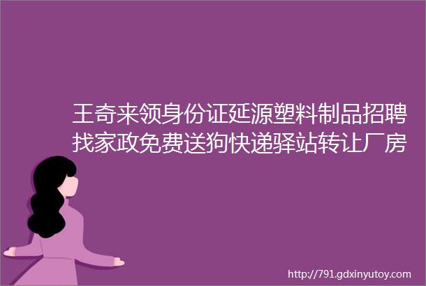 王奇来领身份证延源塑料制品招聘找家政免费送狗快递驿站转让厂房出租求职交友拼车二手打听宠物房源求租