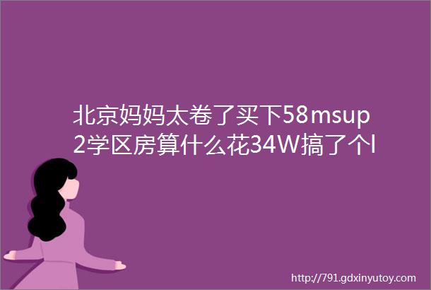 北京妈妈太卷了买下58msup2学区房算什么花34W搞了个ldquo学霸布局rdquo才是真牛掰